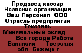 Продавец-кассир › Название организации ­ Ваш Персонал, ООО › Отрасль предприятия ­ Текстиль › Минимальный оклад ­ 19 000 - Все города Работа » Вакансии   . Тверская обл.,Бежецк г.